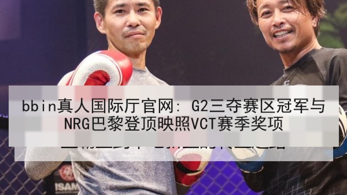 bbin真人国际厅官网: G2三夺赛区冠军与NRG巴黎登顶映照VCT赛季奖项