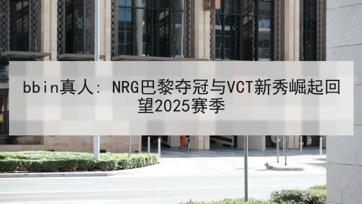 bbin真人: NRG巴黎夺冠与VCT新秀崛起回望2025赛季