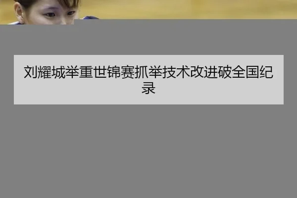 刘耀城举重世锦赛抓举技术改进破全国纪录