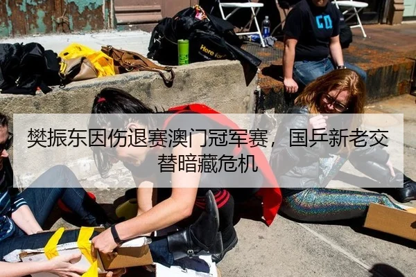 樊振东因伤退赛澳门冠军赛，国乒新老交替暗藏危机