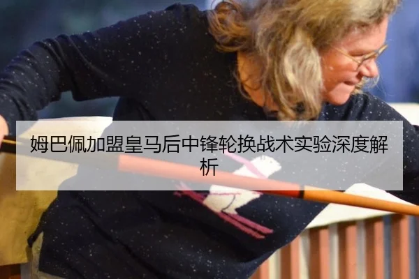 姆巴佩加盟皇马后中锋轮换战术实验深度解析