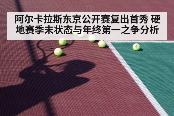 阿尔卡拉斯东京公开赛复出首秀 硬地赛季末状态与年终第一之争分析