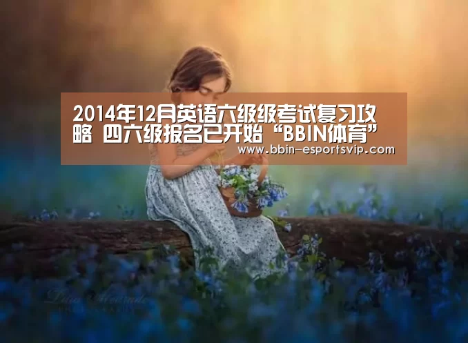 2014年12月英语六级级考试复习攻略 四六级报名已开始“BBIN体育”(图1) BBIN篮球